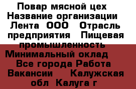 Повар мясной цех › Название организации ­ Лента, ООО › Отрасль предприятия ­ Пищевая промышленность › Минимальный оклад ­ 1 - Все города Работа » Вакансии   . Калужская обл.,Калуга г.